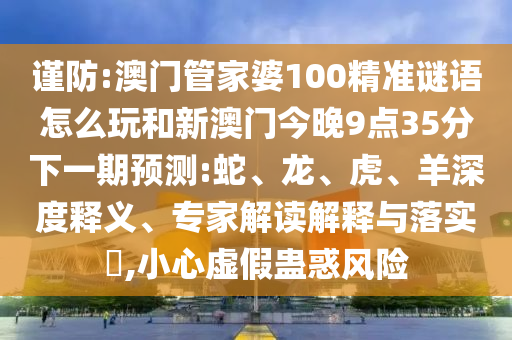 謹防:澳門管家婆100精準謎語怎么玩和新澳門今晚9點35分下一期預測:蛇、龍、虎、羊深度釋義、專家解讀解釋與落實?,小心虛假蠱惑風險